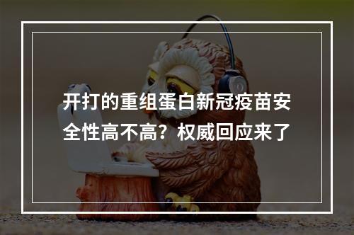 开打的重组蛋白新冠疫苗安全性高不高？权威回应来了