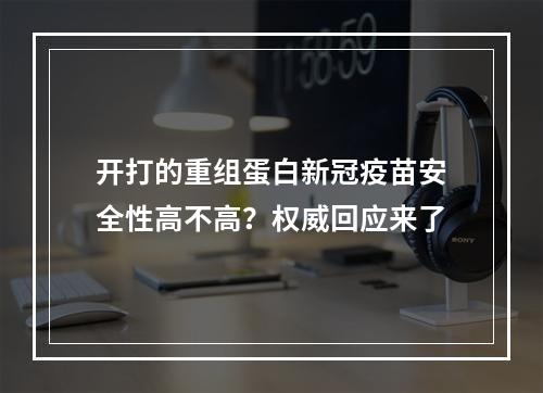 开打的重组蛋白新冠疫苗安全性高不高？权威回应来了