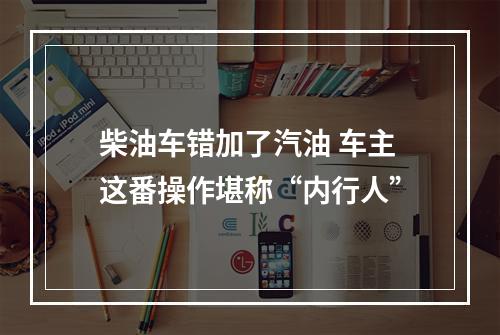 柴油车错加了汽油 车主这番操作堪称“内行人”