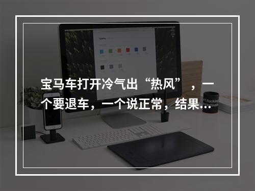 宝马车打开冷气出“热风” ，一个要退车，一个说正常，结果没结果……