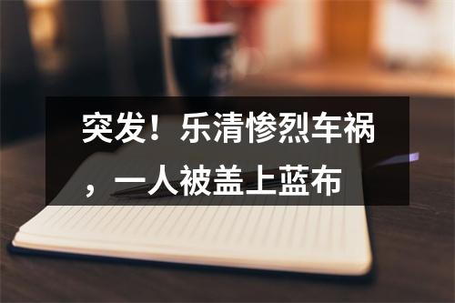突发！乐清惨烈车祸，一人被盖上蓝布