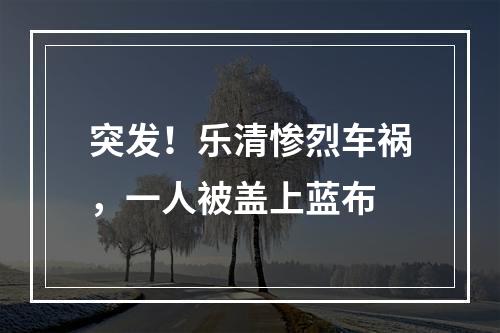突发！乐清惨烈车祸，一人被盖上蓝布