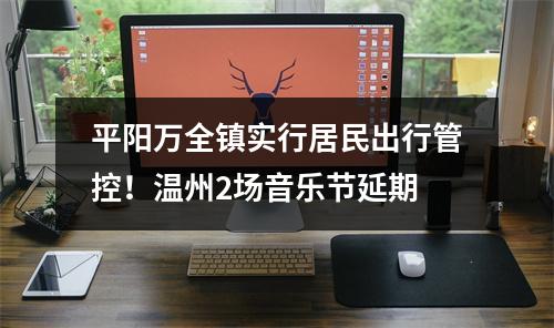平阳万全镇实行居民出行管控！温州2场音乐节延期