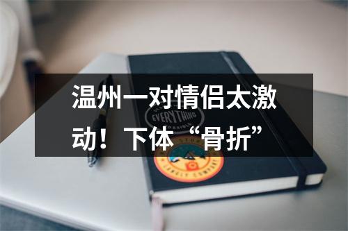 温州一对情侣太激动！下体“骨折”