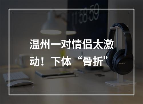 温州一对情侣太激动！下体“骨折”