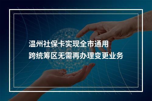 温州社保卡实现全市通用  跨统筹区无需再办理变更业务