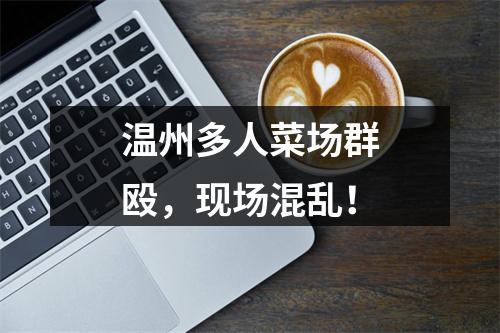温州多人菜场群殴，现场混乱！