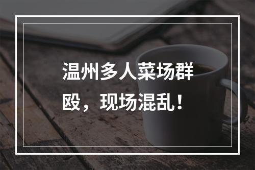 温州多人菜场群殴，现场混乱！