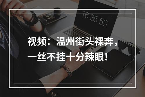 视频：温州街头裸奔，一丝不挂十分辣眼！