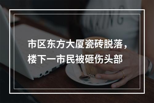 市区东方大厦瓷砖脱落，楼下一市民被砸伤头部