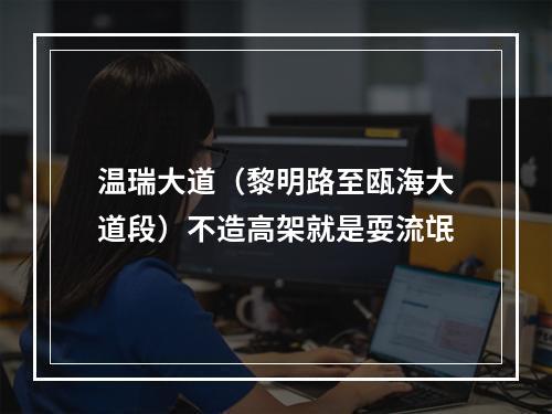 温瑞大道（黎明路至瓯海大道段）不造高架就是耍流氓