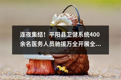 连夜集结！平阳县卫健系统400余名医务人员驰援万全开展全员核酸检测