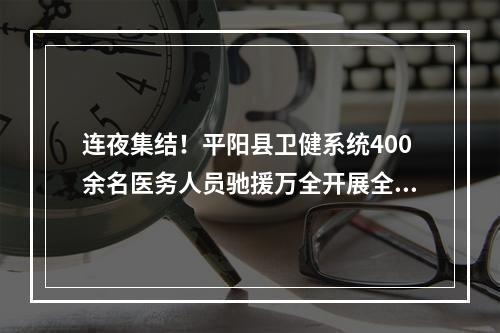 连夜集结！平阳县卫健系统400余名医务人员驰援万全开展全员核酸检测