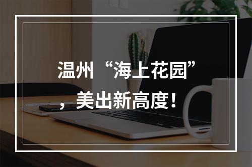 温州“海上花园”，美出新高度！