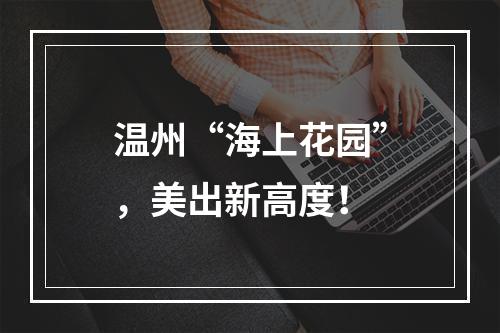 温州“海上花园”，美出新高度！