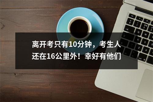 离开考只有10分钟，考生人还在16公里外！幸好有他们