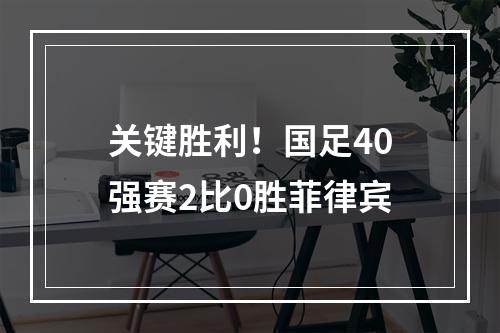 关键胜利！国足40强赛2比0胜菲律宾