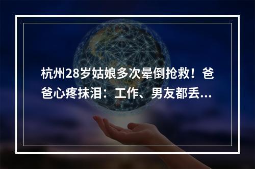 杭州28岁姑娘多次晕倒抢救！爸爸心疼抹泪：工作、男友都丢了！罪魁祸首就在 ...