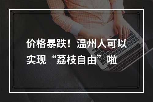 价格暴跌！温州人可以实现“荔枝自由”啦