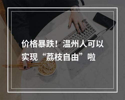 价格暴跌！温州人可以实现“荔枝自由”啦