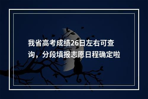 我省高考成绩26日左右可查询，分段填报志愿日程确定啦
