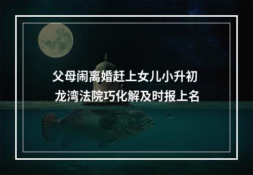 父母闹离婚赶上女儿小升初  龙湾法院巧化解及时报上名