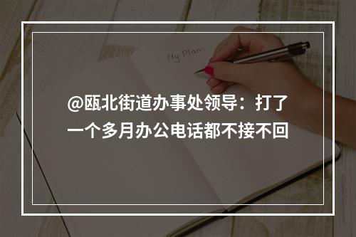 @瓯北街道办事处领导：打了一个多月办公电话都不接不回