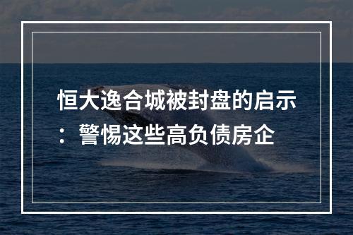 恒大逸合城被封盘的启示：警惕这些高负债房企