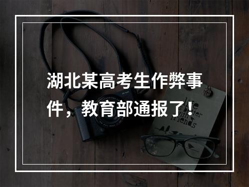 湖北某高考生作弊事件，教育部通报了！