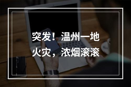 突发！温州一地火灾，浓烟滚滚