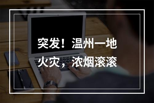 突发！温州一地火灾，浓烟滚滚