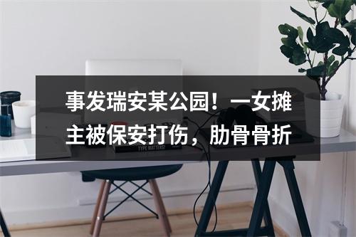 事发瑞安某公园！一女摊主被保安打伤，肋骨骨折