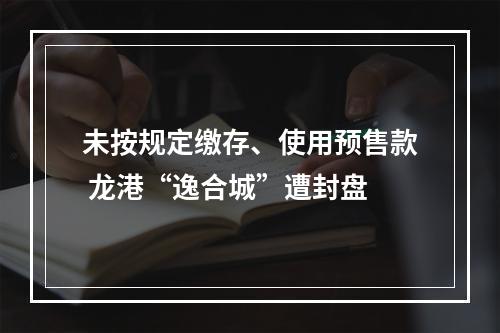 未按规定缴存、使用预售款 龙港“逸合城”遭封盘