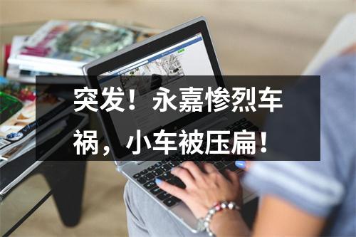 突发！永嘉惨烈车祸，小车被压扁！