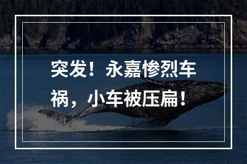 突发！永嘉惨烈车祸，小车被压扁！