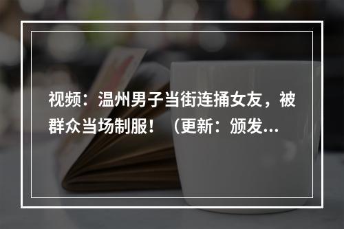 视频：温州男子当街连捅女友，被群众当场制服！（更新：颁发见义勇为称号）
