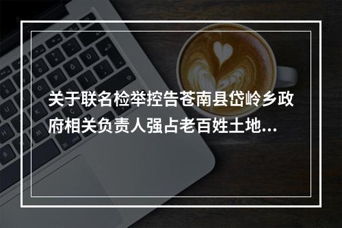 关于联名检举控告苍南县岱岭乡政府相关负责人强占老百姓土地违法违纪的问