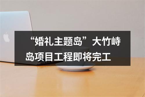 “婚礼主题岛”大竹峙岛项目工程即将完工