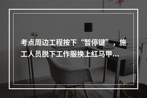 考点周边工程按下“暂停键”，施工人员脱下工作服换上红马甲......