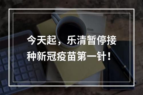 今天起，乐清暂停接种新冠疫苗第一针！