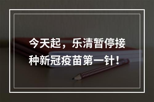今天起，乐清暂停接种新冠疫苗第一针！
