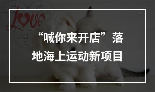 “喊你来开店”落地海上运动新项目