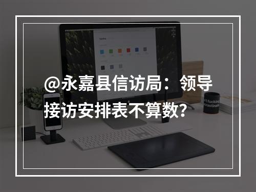 @永嘉县信访局：领导接访安排表不算数？