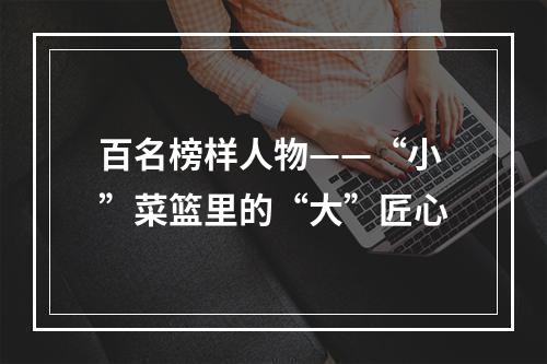 百名榜样人物——“小”菜篮里的“大”匠心