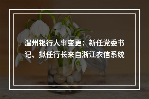 温州银行人事变更：新任党委书记、拟任行长来自浙江农信系统