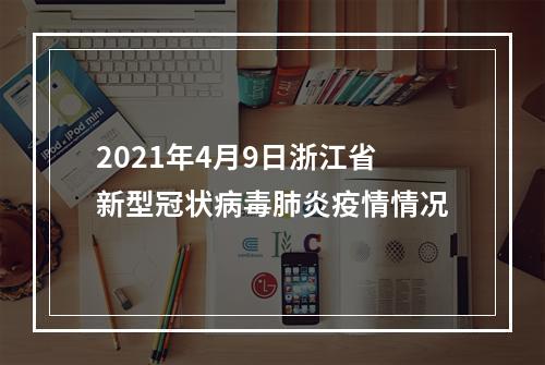 2021年4月9日浙江省新型冠状病毒肺炎疫情情况