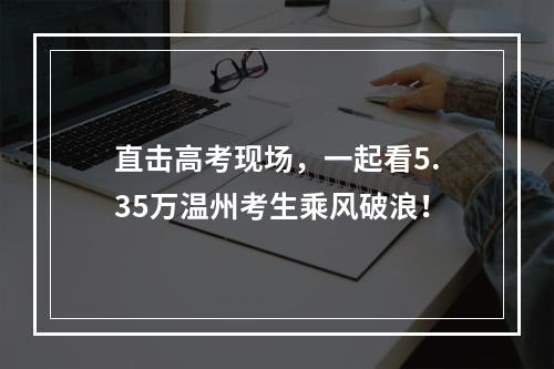 直击高考现场，一起看5.35万温州考生乘风破浪！