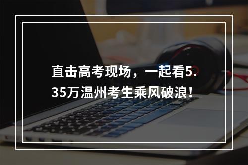直击高考现场，一起看5.35万温州考生乘风破浪！