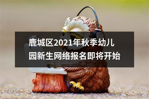 鹿城区2021年秋季幼儿园新生网络报名即将开始