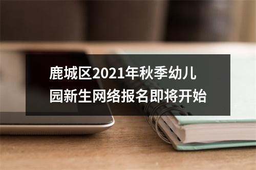 鹿城区2021年秋季幼儿园新生网络报名即将开始